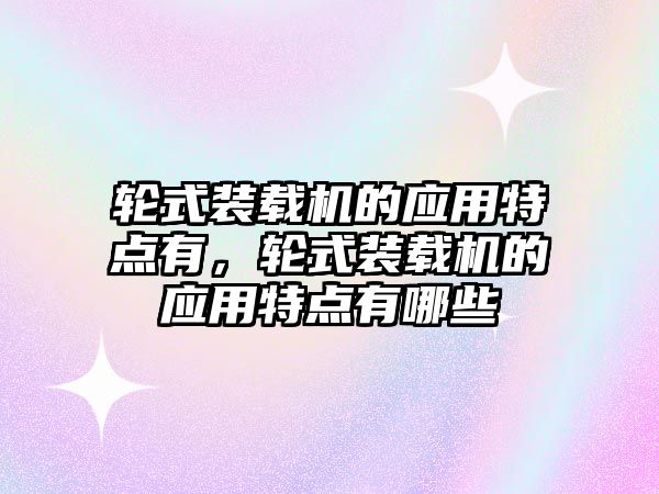 輪式裝載機(jī)的應(yīng)用特點(diǎn)有，輪式裝載機(jī)的應(yīng)用特點(diǎn)有哪些