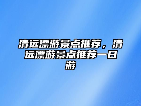 清遠(yuǎn)漂游景點推薦，清遠(yuǎn)漂游景點推薦一日游