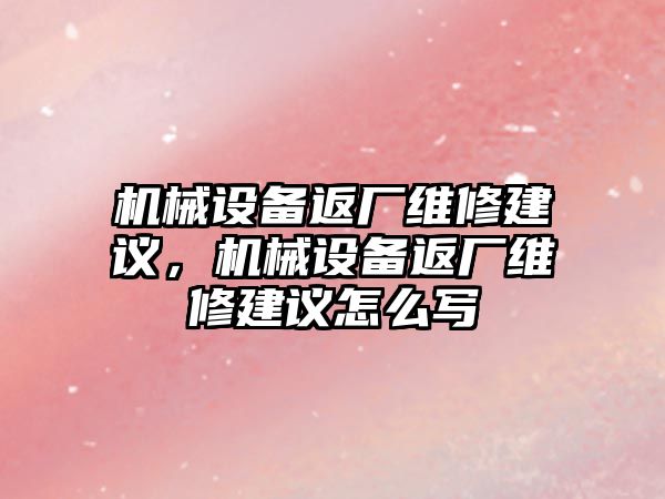 機械設(shè)備返廠維修建議，機械設(shè)備返廠維修建議怎么寫