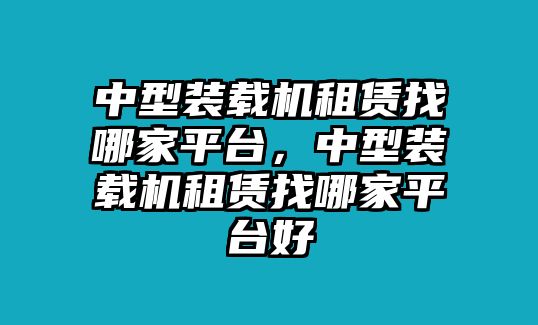 中型裝載機租賃找哪家平臺，中型裝載機租賃找哪家平臺好