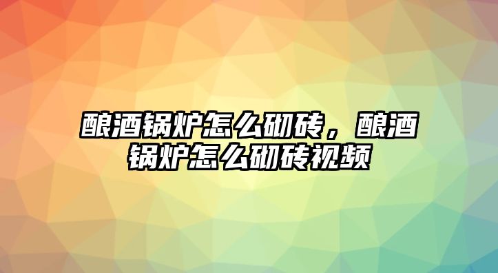 釀酒鍋爐怎么砌磚，釀酒鍋爐怎么砌磚視頻