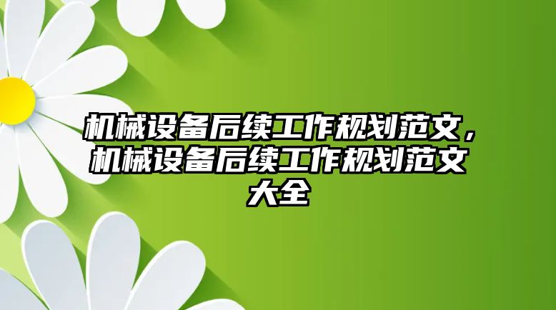 機械設(shè)備后續(xù)工作規(guī)劃范文，機械設(shè)備后續(xù)工作規(guī)劃范文大全