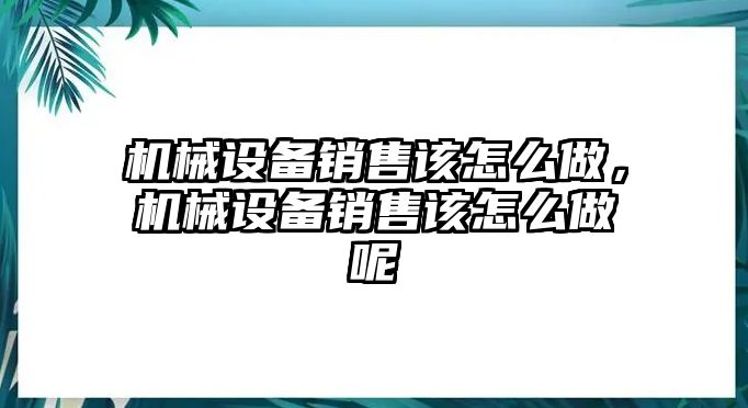 機械設備銷售該怎么做，機械設備銷售該怎么做呢