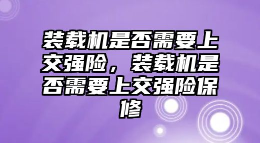 裝載機是否需要上交強險，裝載機是否需要上交強險保修