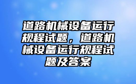 道路機(jī)械設(shè)備運(yùn)行規(guī)程試題，道路機(jī)械設(shè)備運(yùn)行規(guī)程試題及答案