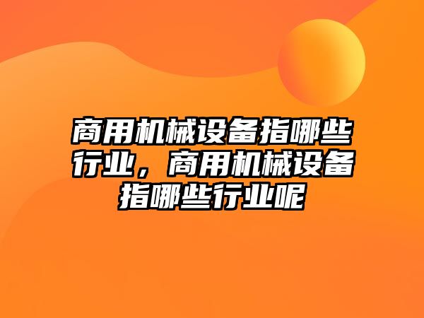 商用機(jī)械設(shè)備指哪些行業(yè)，商用機(jī)械設(shè)備指哪些行業(yè)呢