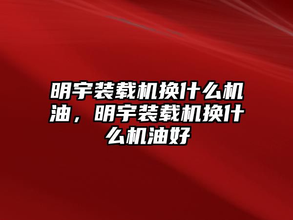 明宇裝載機(jī)換什么機(jī)油，明宇裝載機(jī)換什么機(jī)油好