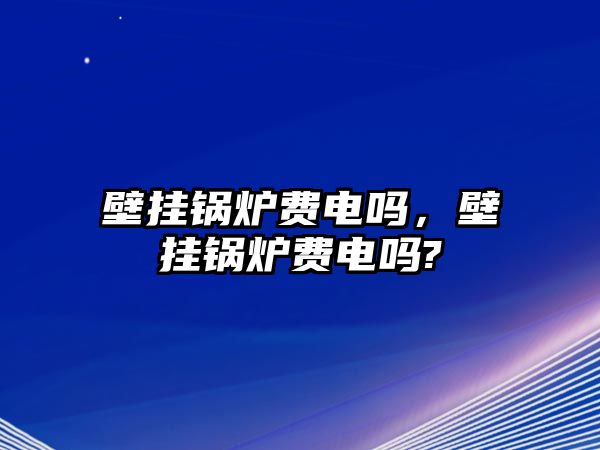 壁掛鍋爐費(fèi)電嗎，壁掛鍋爐費(fèi)電嗎?