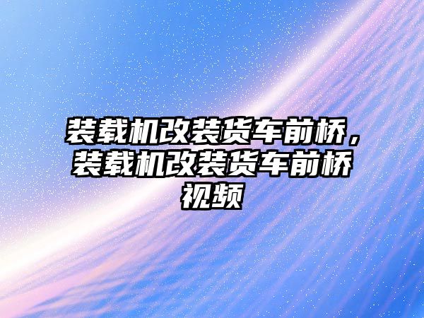 裝載機(jī)改裝貨車前橋，裝載機(jī)改裝貨車前橋視頻