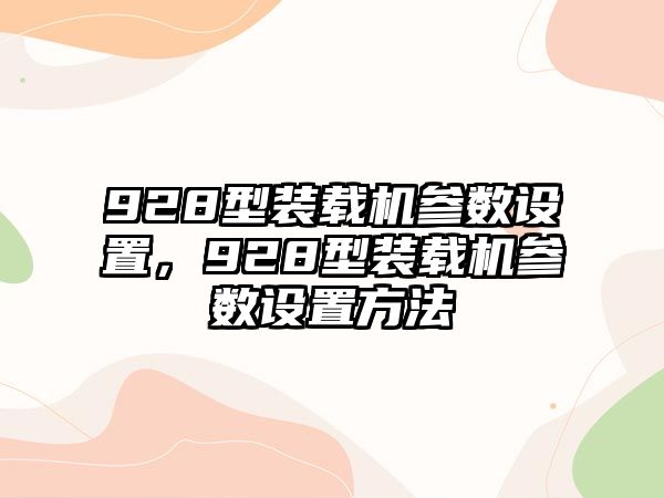 928型裝載機(jī)參數(shù)設(shè)置，928型裝載機(jī)參數(shù)設(shè)置方法