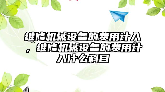 維修機(jī)械設(shè)備的費(fèi)用計(jì)入，維修機(jī)械設(shè)備的費(fèi)用計(jì)入什么科目