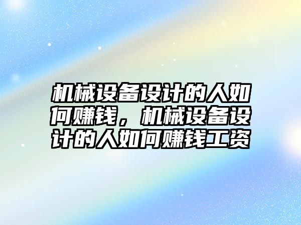 機械設備設計的人如何賺錢，機械設備設計的人如何賺錢工資