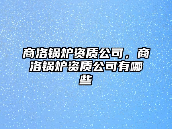 商洛鍋爐資質(zhì)公司，商洛鍋爐資質(zhì)公司有哪些