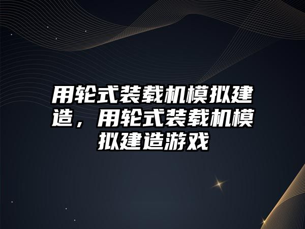 用輪式裝載機模擬建造，用輪式裝載機模擬建造游戲