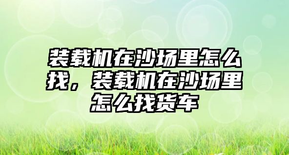 裝載機(jī)在沙場(chǎng)里怎么找，裝載機(jī)在沙場(chǎng)里怎么找貨車(chē)