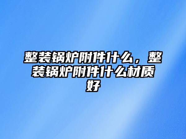 整裝鍋爐附件什么，整裝鍋爐附件什么材質(zhì)好