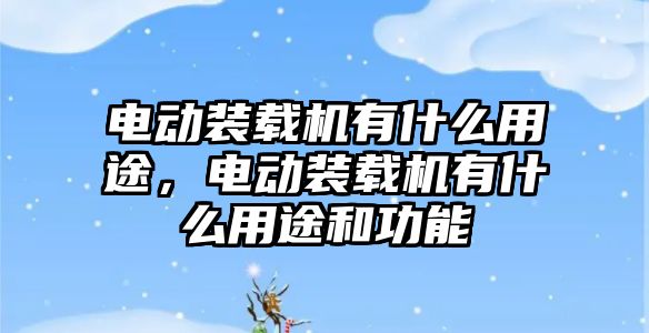 電動裝載機有什么用途，電動裝載機有什么用途和功能