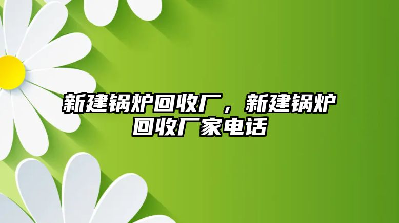 新建鍋爐回收廠，新建鍋爐回收廠家電話