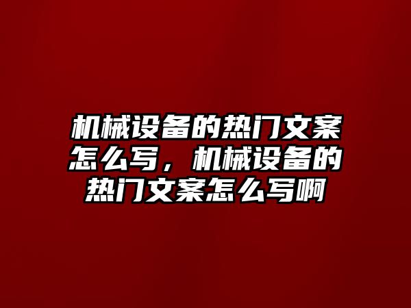 機(jī)械設(shè)備的熱門文案怎么寫，機(jī)械設(shè)備的熱門文案怎么寫啊