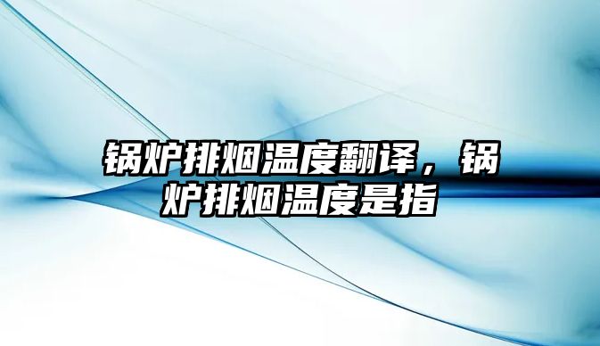 鍋爐排煙溫度翻譯，鍋爐排煙溫度是指