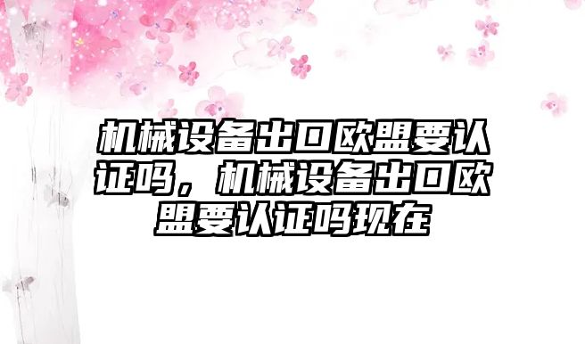 機械設(shè)備出口歐盟要認證嗎，機械設(shè)備出口歐盟要認證嗎現(xiàn)在