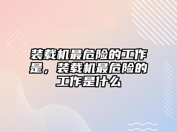 裝載機(jī)最危險(xiǎn)的工作是，裝載機(jī)最危險(xiǎn)的工作是什么