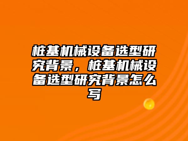 樁基機(jī)械設(shè)備選型研究背景，樁基機(jī)械設(shè)備選型研究背景怎么寫