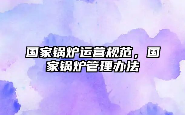 國(guó)家鍋爐運(yùn)營(yíng)規(guī)范，國(guó)家鍋爐管理辦法