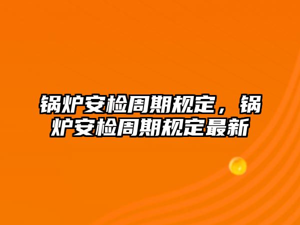 鍋爐安檢周期規(guī)定，鍋爐安檢周期規(guī)定最新