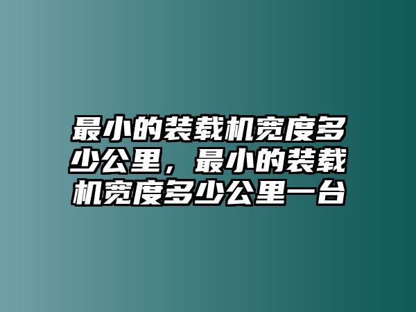 最小的裝載機寬度多少公里，最小的裝載機寬度多少公里一臺