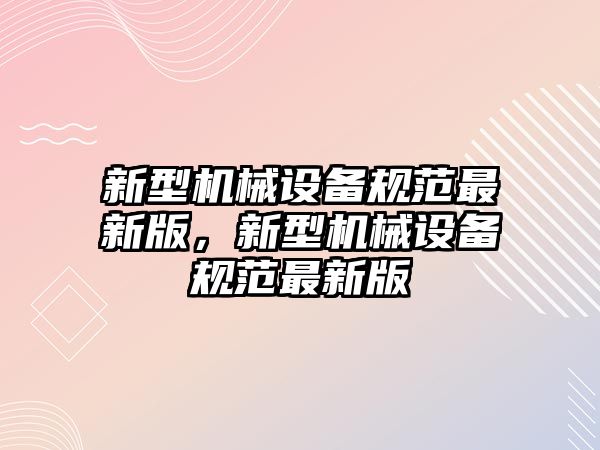 新型機械設(shè)備規(guī)范最新版，新型機械設(shè)備規(guī)范最新版