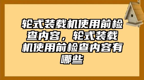 輪式裝載機使用前檢查內容，輪式裝載機使用前檢查內容有哪些