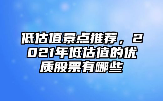 低估值景點(diǎn)推薦，2021年低估值的優(yōu)質(zhì)股票有哪些